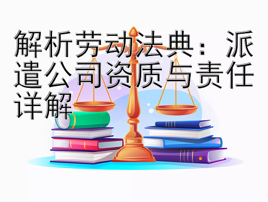 解析劳动法典：派遣公司资质与责任详解