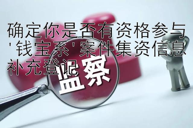 确定你是否有资格参与'钱宝系'案件集资信息补充登记