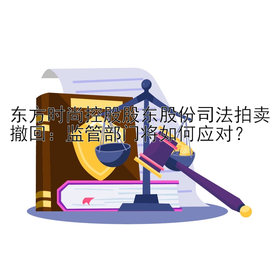 东方时尚控股股东股份司法拍卖撤回：监管部门将如何应对？