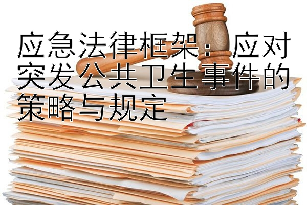 应急法律框架：应对突发公共卫生事件的策略与规定