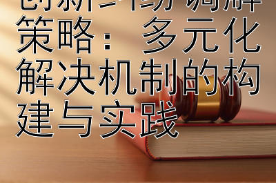 创新纠纷调解策略：多元化解决机制的构建与实践