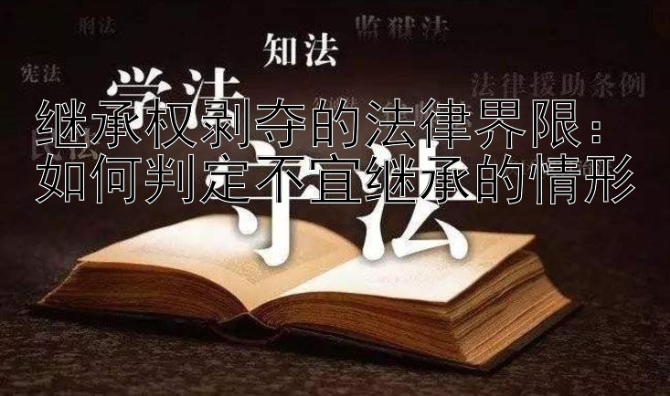 继承权剥夺的法律界限：如何判定不宜继承的情形