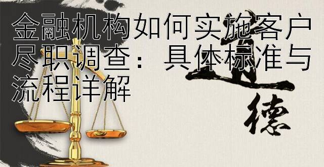 金融机构如何实施客户尽职调查：具体标准与流程详解