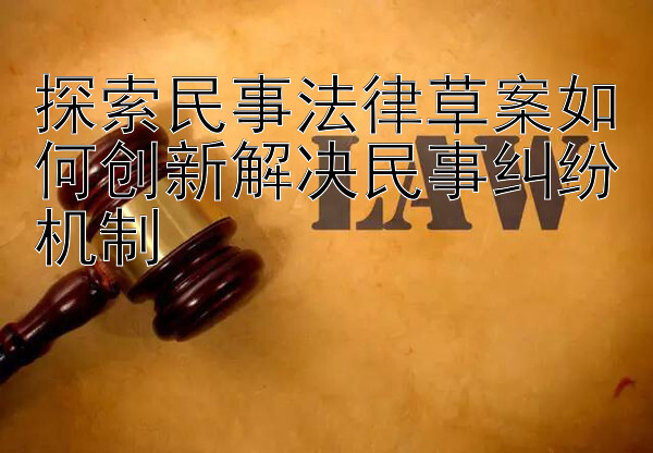 探索民事法律草案如何创新解决民事纠纷机制