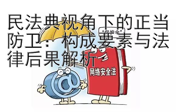 民法典视角下的正当防卫：构成要素与法律后果解析