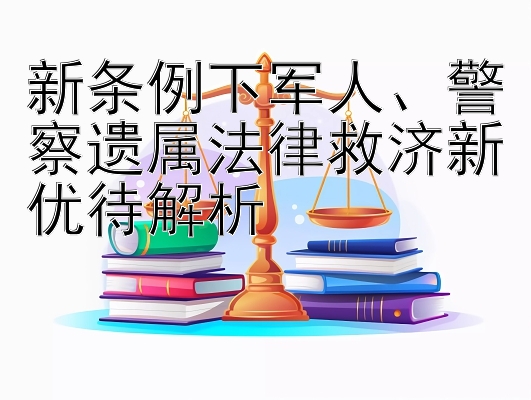 新条例下军人、警察遗属法律救济新优待解析