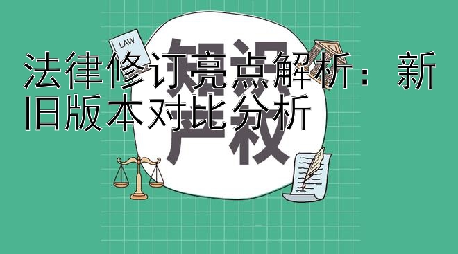 法律修订亮点解析：新旧版本对比分析