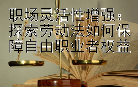 职场灵活性增强：探索劳动法如何保障自由职业者权益