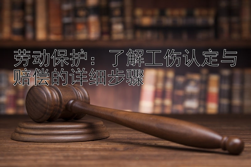 劳动保护：了解工伤认定与赔偿的详细步骤