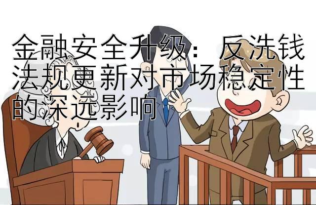 金融安全升级：反洗钱法规更新对市场稳定性的深远影响