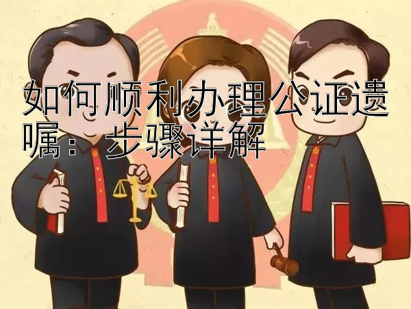 如何顺利办理公证遗嘱：步骤详解