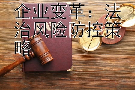 企业变革：法治风险防控策略