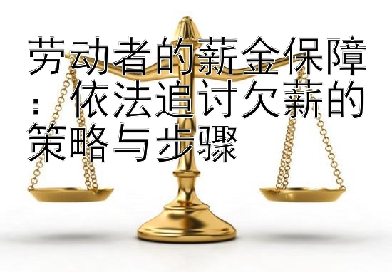 劳动者的薪金保障：依法追讨欠薪的策略与步骤