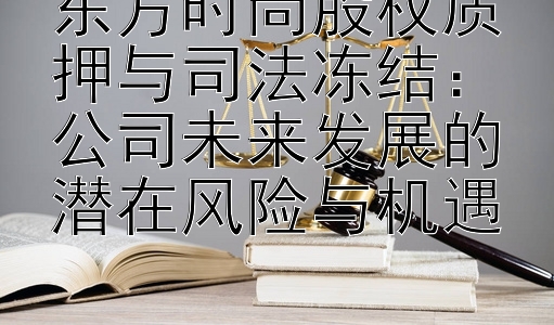 东方时尚股权质押与司法冻结：公司未来发展的潜在风险与机遇