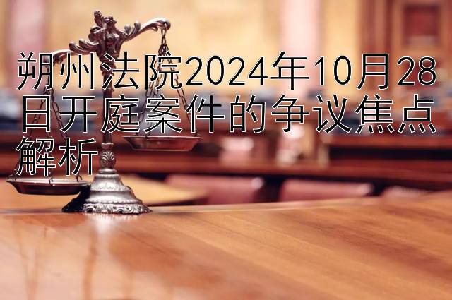 朔州法院2024年10月28日开庭案件的争议焦点解析