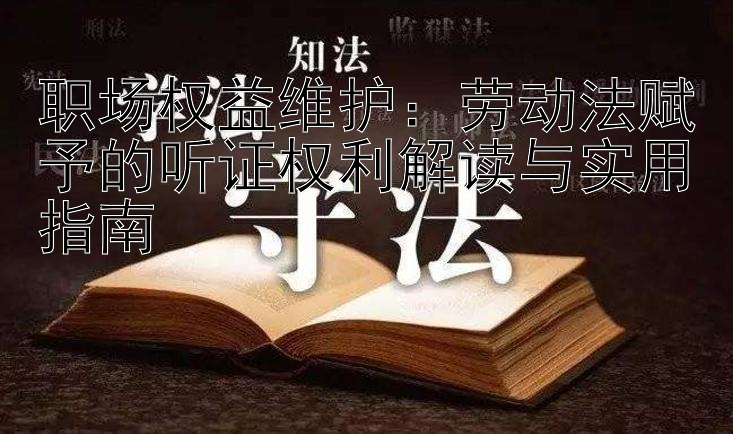 职场权益维护：劳动法赋予的听证权利解读与实用指南