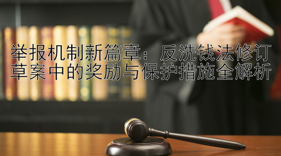 举报机制新篇章：反洗钱法修订草案中的奖励与保护措施全解析