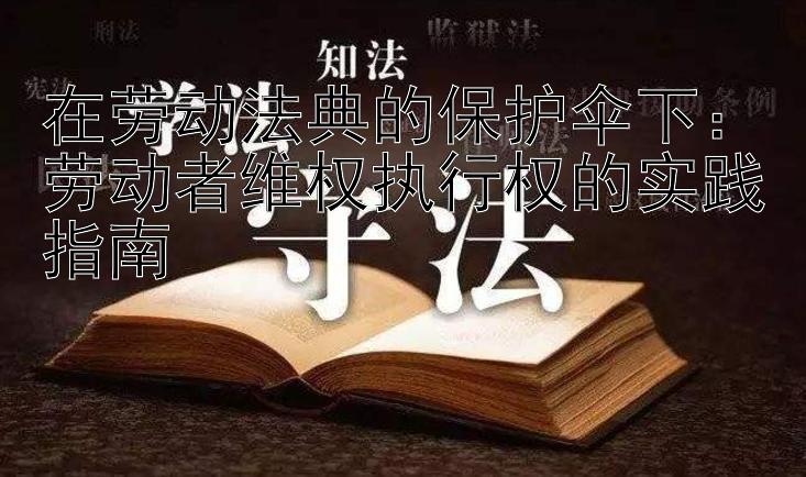 在劳动法典的保护伞下：劳动者维权执行权的实践指南