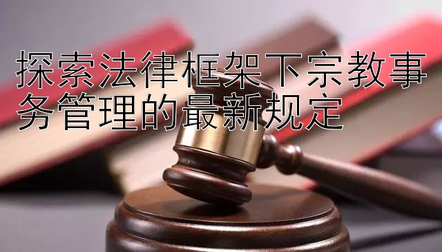 探索法律框架下宗教事务管理的最新规定