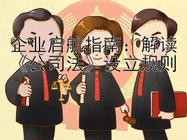 企业启航指南：解读《公司法》设立规则