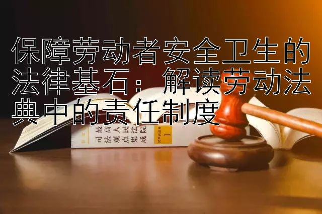 保障劳动者安全卫生的法律基石：解读劳动法典中的责任制度