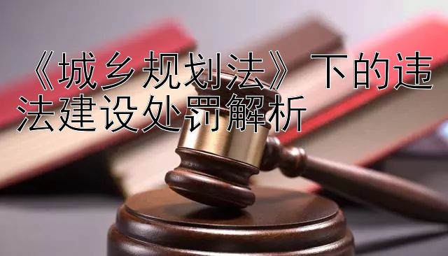 《城乡规划法》下的违法建设处罚解析