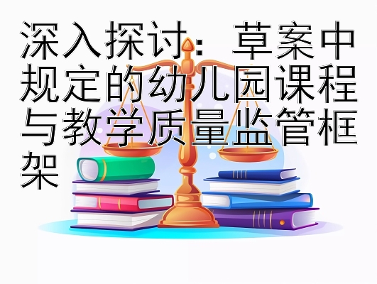 深入探讨：草案中规定的幼儿园课程与教学质量监管框架