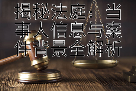 揭秘法庭：当事人信息与案件背景全解析