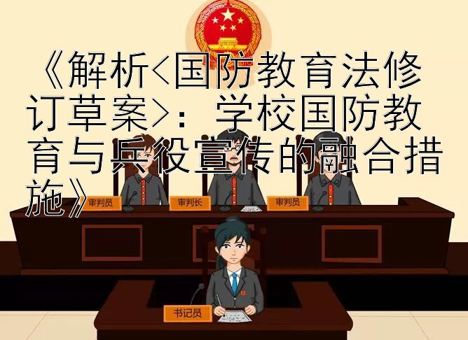 《解析<国防教育法修订草案>：学校国防教育与兵役宣传的融合措施》