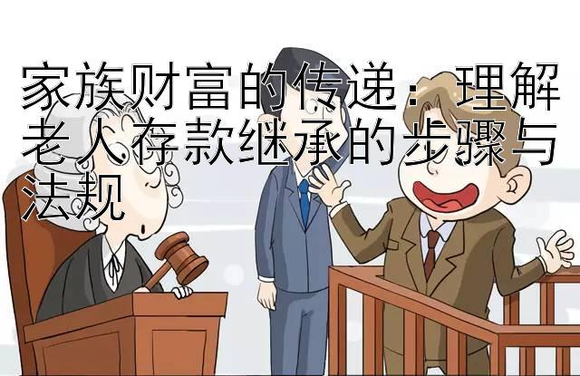 家族财富的传递：理解老人存款继承的步骤与法规