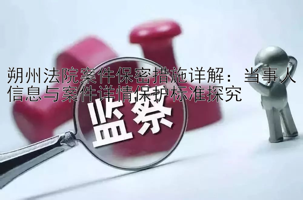 朔州法院案件保密措施详解：当事人信息与案件详情保护标准探究