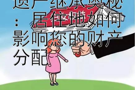 遗产继承奥秘：居住地如何影响您的财产分配