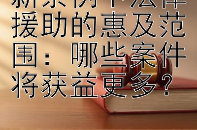 新条例下法律援助的惠及范围：哪些案件将获益更多？