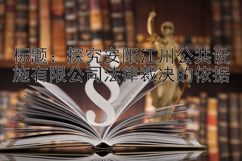 标题：探究安阳江川公共设施有限公司法律裁决的依据