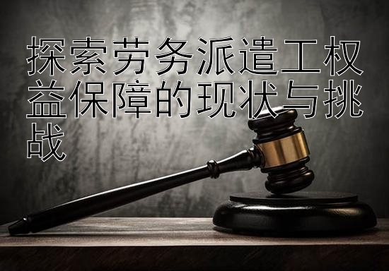 探索劳务派遣工权益保障的现状与挑战