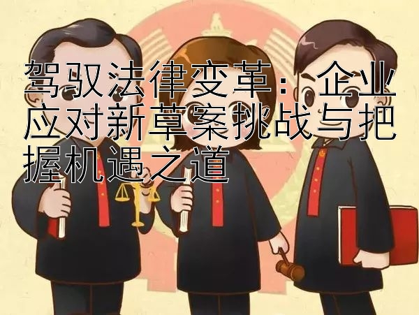 驾驭法律变革：企业应对新草案挑战与把握机遇之道