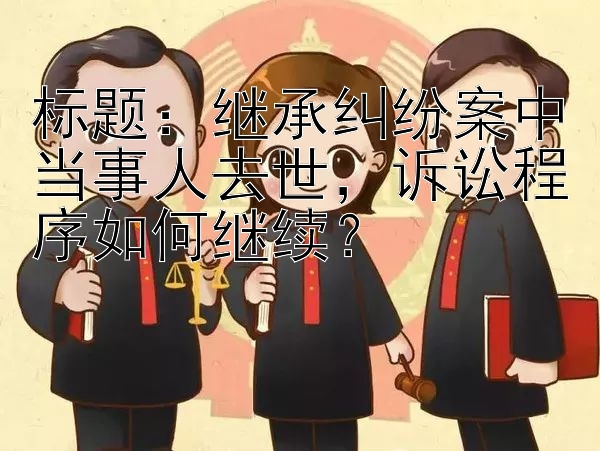 标题：继承纠纷案中当事人去世，诉讼程序如何继续？