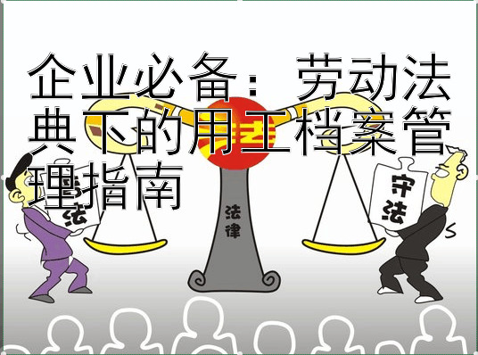 企业必备：劳动法典下的用工档案管理指南