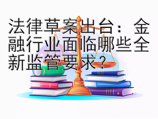 法律草案出台：金融行业面临哪些全新监管要求？