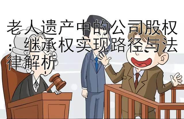 老人遗产中的公司股权：继承权实现路径与法律解析