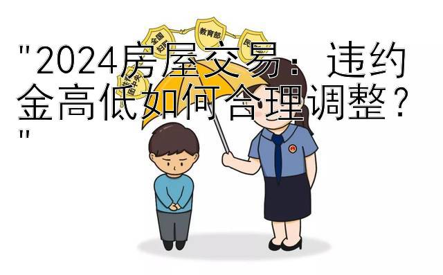 2024房屋交易：违约金高低如何合理调整？