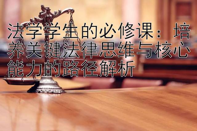 法学学生的必修课：培养关键法律思维与核心能力的路径解析