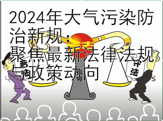 2024年大气污染防治新规：  
聚焦最新法律法规与政策动向