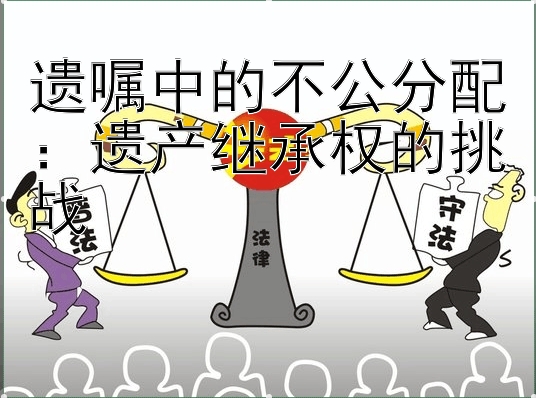 遗嘱中的不公分配：遗产继承权的挑战