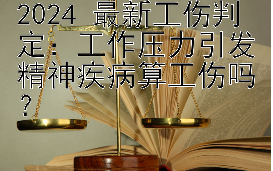 2024 最新工伤判定：工作压力引发精神疾病算工伤吗？