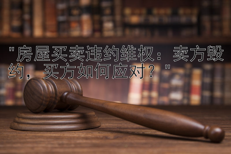 房屋买卖违约维权：卖方毁约，买方如何应对？