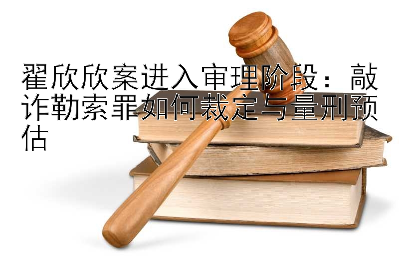 翟欣欣案进入审理阶段：敲诈勒索罪如何裁定与量刑预估