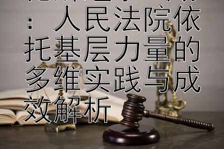 化解继承纠纷：人民法院依托基层力量的多维实践与成效解析