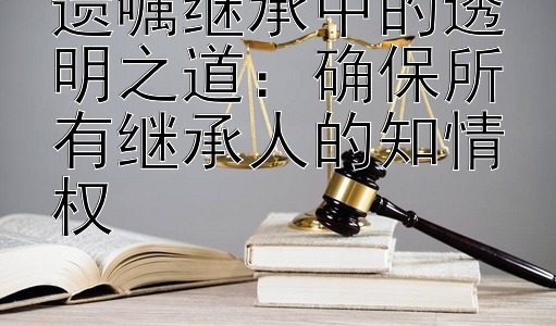 遗嘱继承中的透明之道：确保所有继承人的知情权