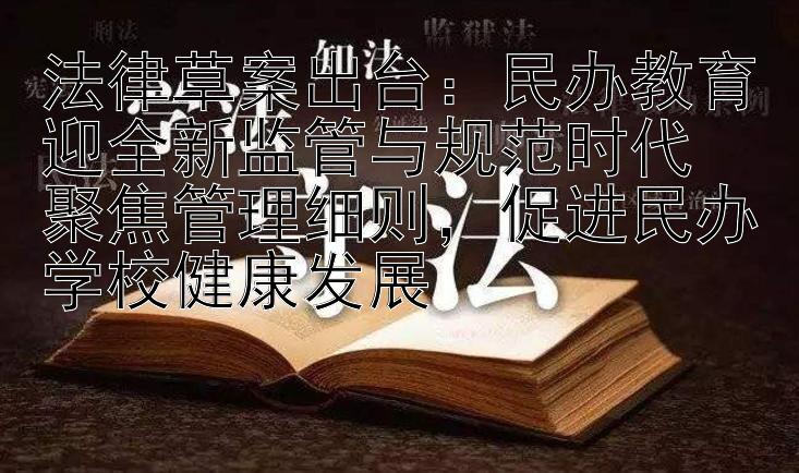 法律草案出台：民办教育迎全新监管与规范时代  
聚焦管理细则，促进民办学校健康发展